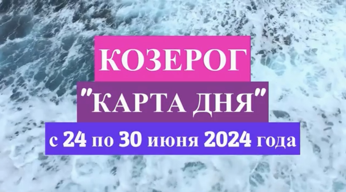 КОЗЕРОГ - "КАРТА ДНЯ" с 24 по 30 июня 2024 года!!!
