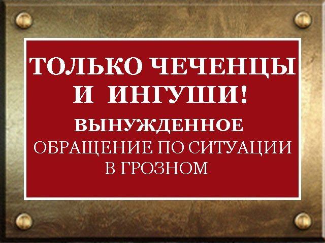 ТОЛЬКО ЧЕЧЕНЦЫ И ИНГУШИ! ВЫНУЖДЕННОЕ ОБРАЩЕНИЕ ПО СИТУАЦИИ В ГРОЗНОМ