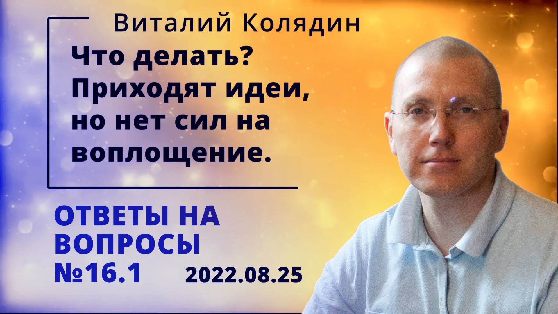 Ответы на вопросы №16.1. Приходят идеи,но нет сил навоплощение.. Виталий Колядин. 2022.08.25