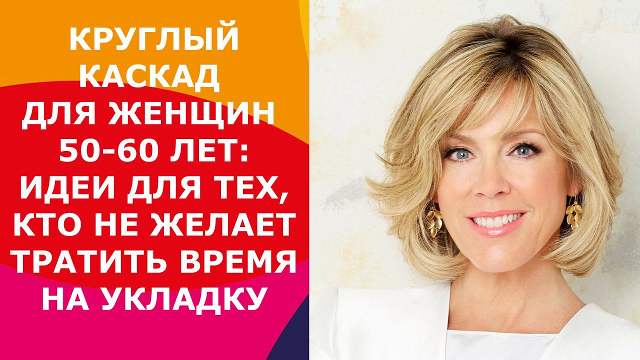 КРУГЛЫЙ КАСКАД ДЛЯ ЖЕНЩИН 50-60 ЛЕТ:ИДЕИ ДЛЯ ТЕХ, КТО НЕ ЖЕЛАЕТ ТРАТИТЬ ВРЕМЯ НА УКЛАДКУ