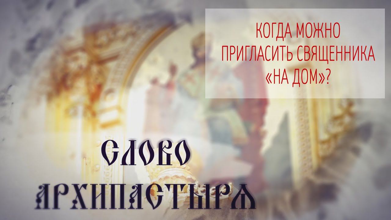 Слово Архипастыря. Вопросы и ответы: Когда можно пригласить священника "на дом"?