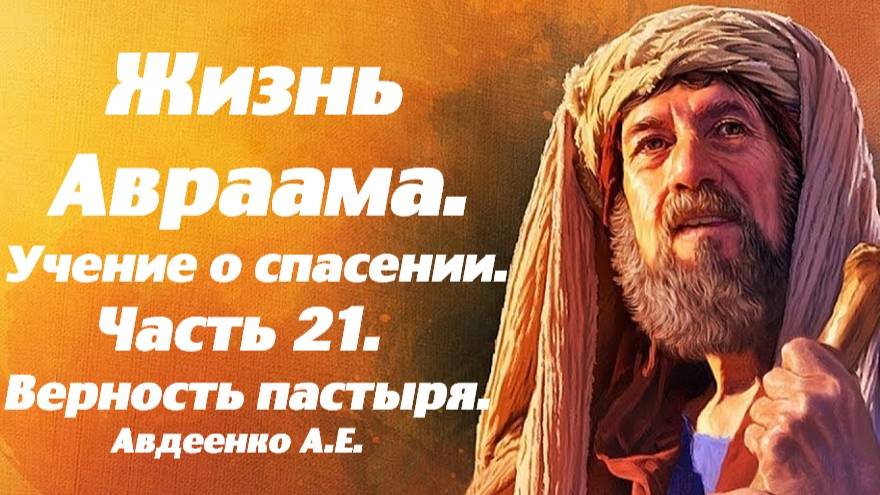 Жизнь Авраама. Часть 21. Верность пастыря. Учение о спасении. Е. А. Авдеенко.