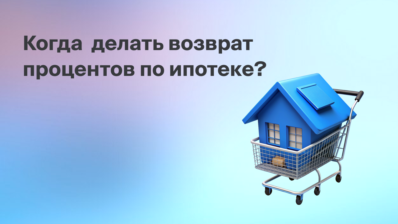 Когда делать возврат процентов по ипотеке
