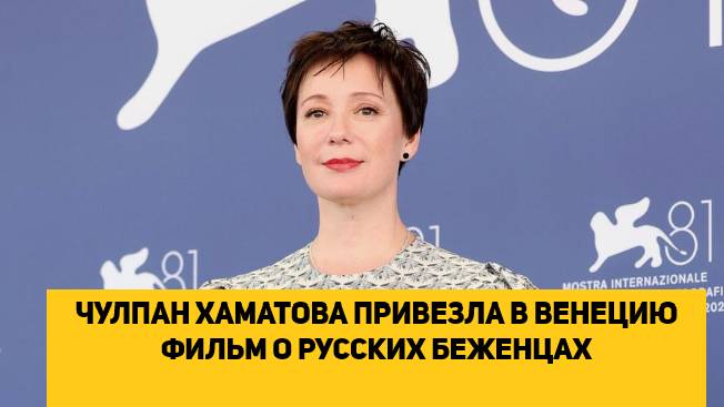 ЧУЛПАН ХАМАТОВА ПРИВЕЗЛА В ВЕНЕЦИЮ ФИЛЬМ О РУССКИХ БЕЖЕНЦАХ - РАБОТАЕТ НА ЗАПАДНЫЕ НАРРАТИВЫ