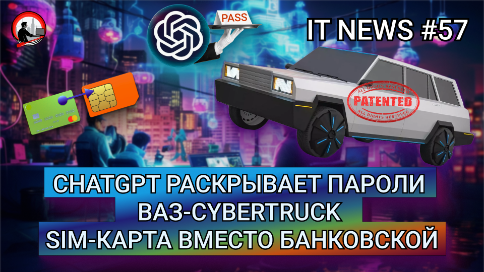 #IT #Новости 57 |ChatGPT раскрывает пароли ВАЗ-Cybertruck SIM-карта вместо банковской |