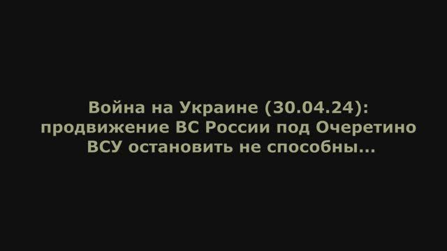 Война на Украине (30.04.24) от Юрия Подоляки: продвижение ВС России под Очеретино.