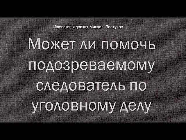 Иж Адвокат Пастухов. Может ли помочь подозреваемому следователь по уголовному делу