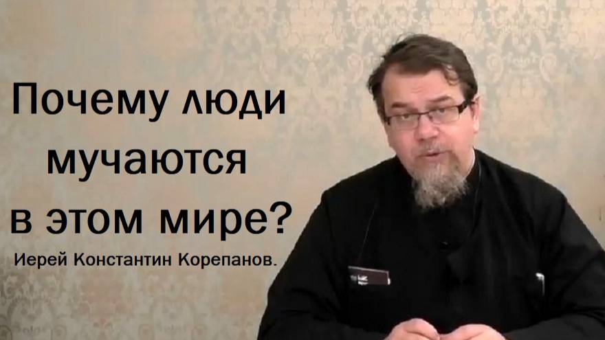 Почему люди мучаются в этом мире? Иерей Константин Корепанов.