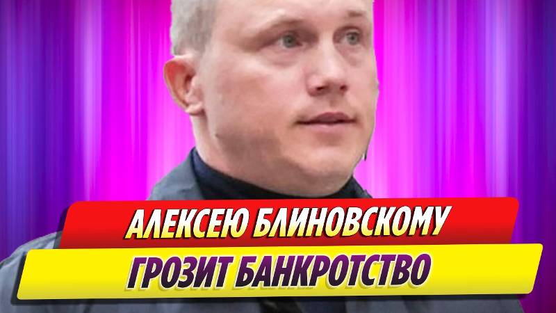 Алексею Блиновскому грозит банкротство