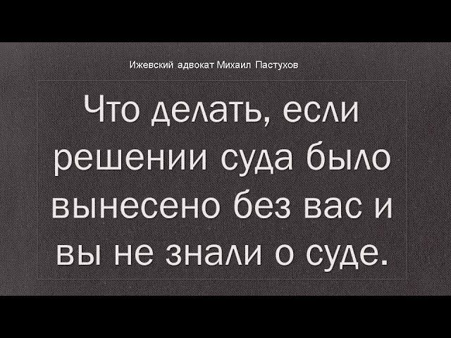 Иж Адвокат Пастухов. Что делать, если решении суда было вынесено без вас и вы не знали о суде.