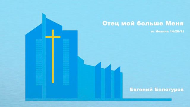 Отец Мой больше Меня. Ев.Иоанна 14:28-31. Е. Белогуров.  (аудио)