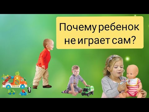 Почему ребенок не играет сам?