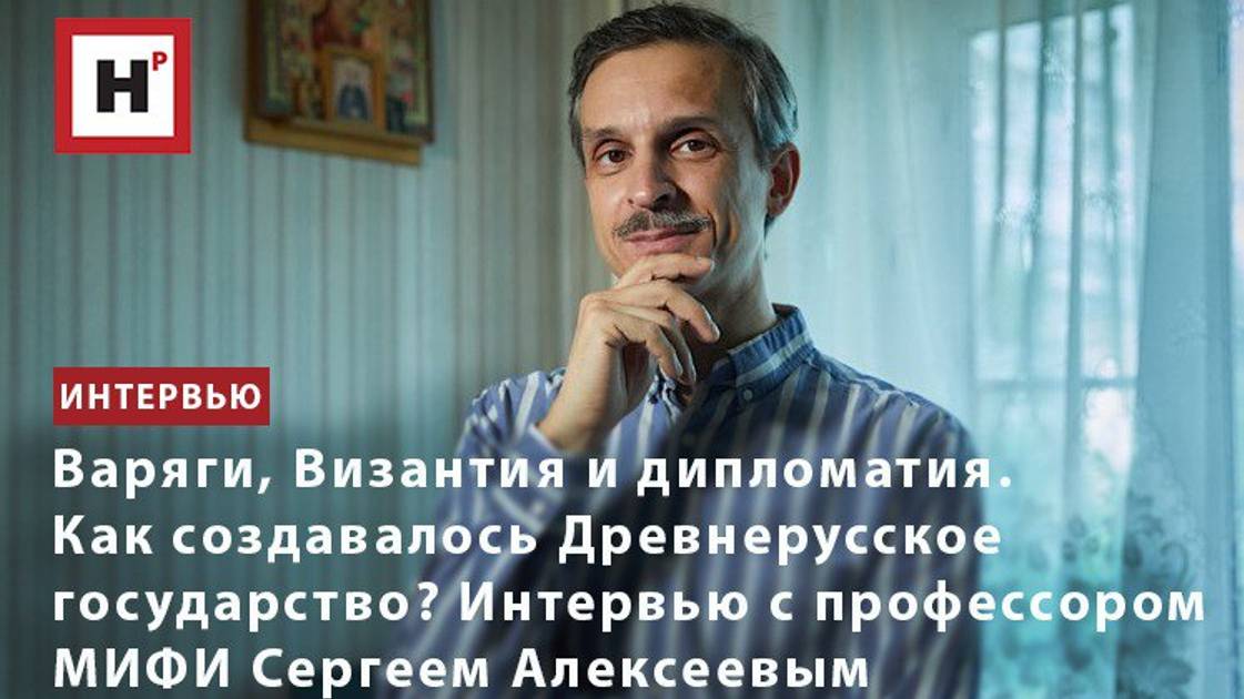 ВАРЯГИ, ВИЗАНТИЯ И ДИПЛОМАТИЯ. КАК СОЗДАВАЛОСЬ ДРЕВНЕРУССКОЕ ГОСУДАРСТВО? ИНТЕРВЬЮ С.В. АЛЕКСЕЕВА