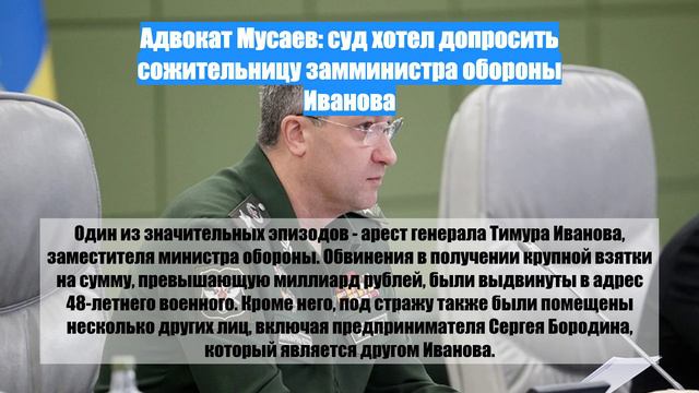 Адвокат Мусаев: суд хотел допросить сожительницу замминистра обороны Иванова