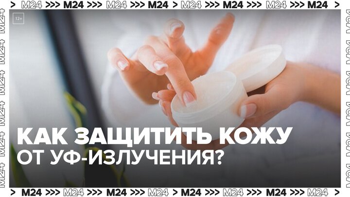 Врач рассказала, как защитить кожу от УФ-излучения - Москва 24