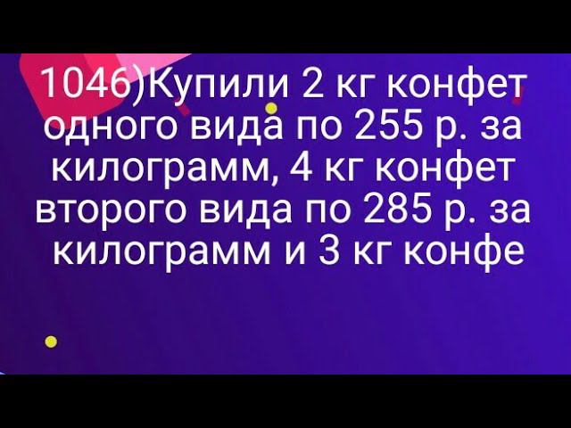 1046)Купили 2 кг конфет одного вида по 255 р. за килограмм, 4 кг конфет второго вида по 285 р. за