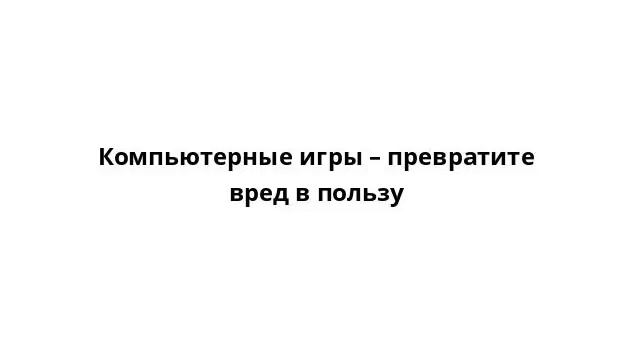Компьютерные игры – превратите вред в пользу