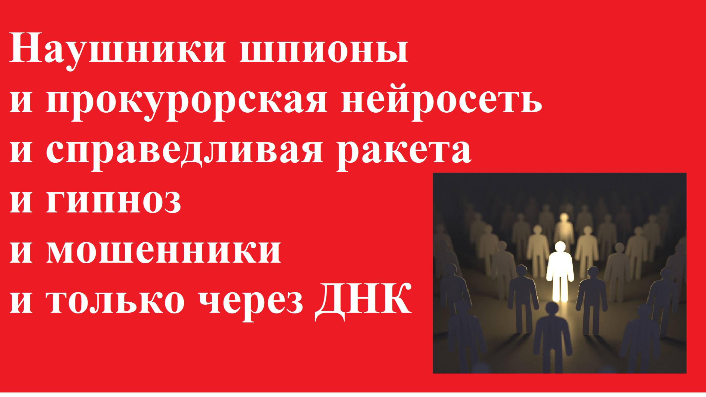 Наушники шпионы и прокурор и нейросеть и справедливая ракета и гипноз и мошенники и только через ДНК