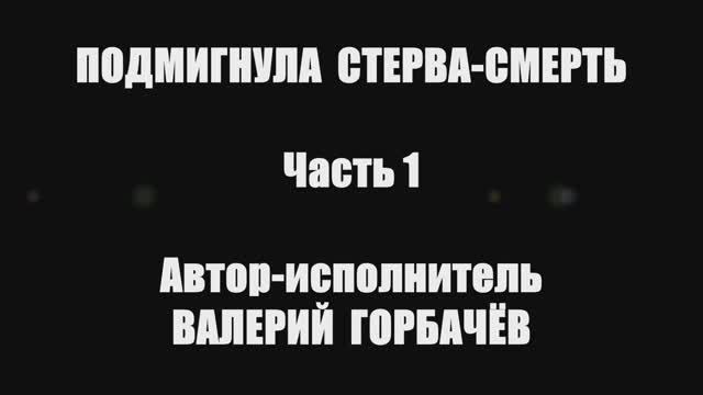 Валерий Горбачёв - ПОДМИГНУЛА СТЕРВА-СМЕРТЬ (1-ая часть)