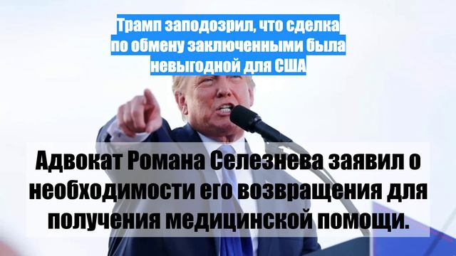 Трамп заподозрил, что сделка по обмену заключенными была невыгодной для США