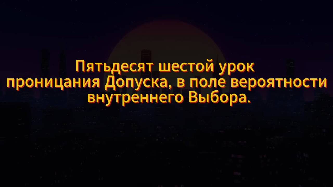 185. Пятьдесят шестой урок проницания Допуска, в поле вероятности внутреннего Выбора.