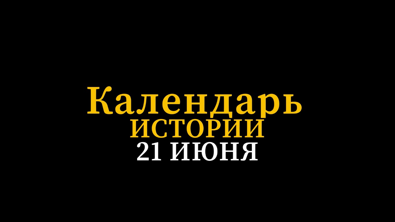 КАЛЕНДАРЬ ИСТОРИИ 21 ИЮНЯ