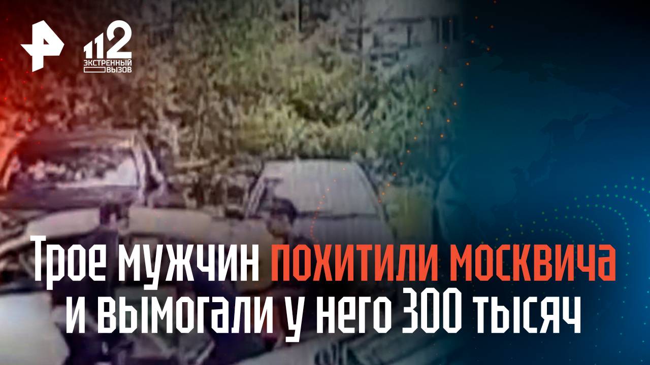 Трое мужчин похитили москвича и вымогали у него 300 тысяч