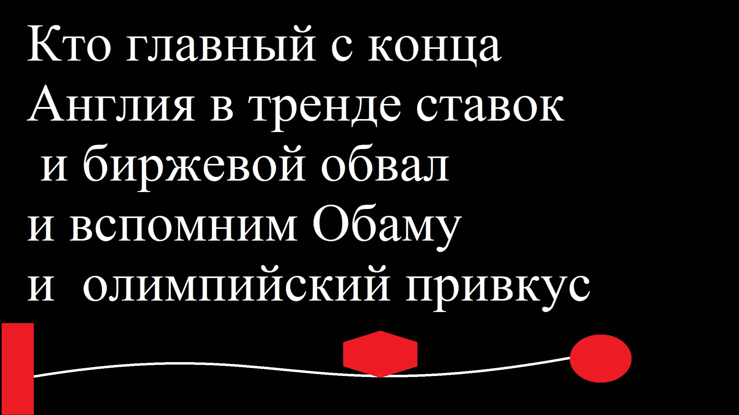 Кто главный с конца и Англия в тренде ставок и биржевой обвал и вспомним Обаму и олимпийский привкус