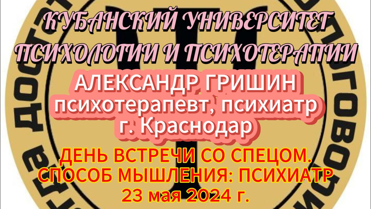 ДЕНЬ ВСТРЕЧИ СО СПЕЦОМ.СПОСОБ МЫШЛЕНИЯ: ПСИХИАТР
Александр Гришин (г. Краснодар, 23 мая 2024 г.)