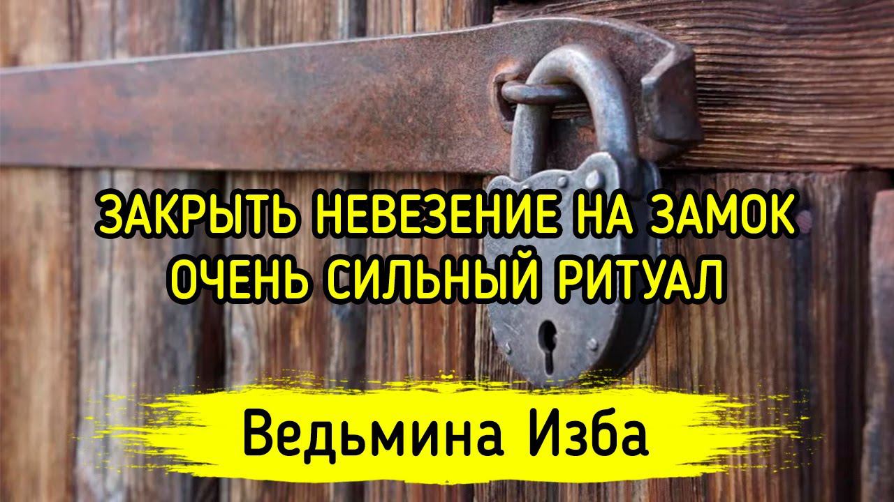 ЗАКРЫТЬ НЕВЕЗЕНИЕ НА ЗАМОК. ОЧЕНЬ СИЛЬНЫЙ РИТУАЛ. ДЛЯ ВСЕХ. ВЕДЬМИНА ИЗБА ▶️ МАГИЯ