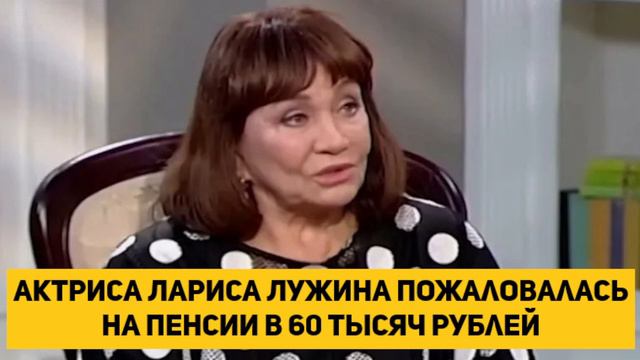 актриса Лариса Лужина пожаловалась на пенсии в 60 тысяч рублей
