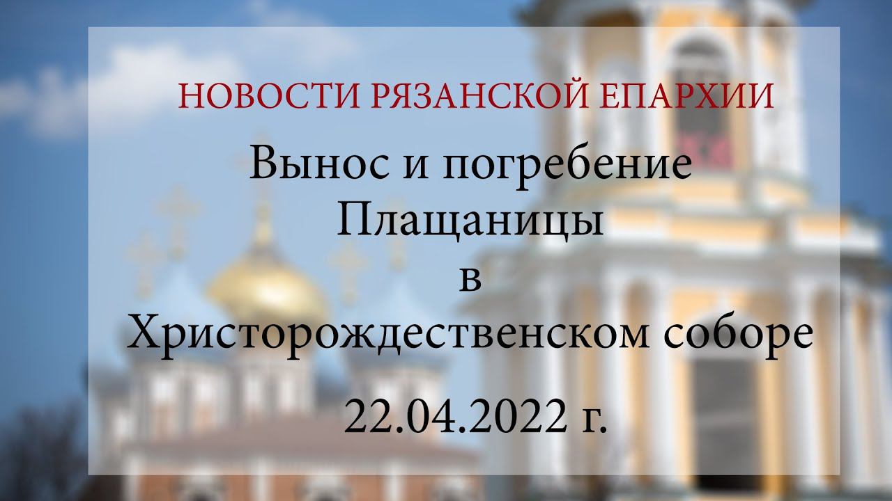 Вынос и погребение Плащаницы в Христорождественском соборе Рязани (22.04.2022 г.)