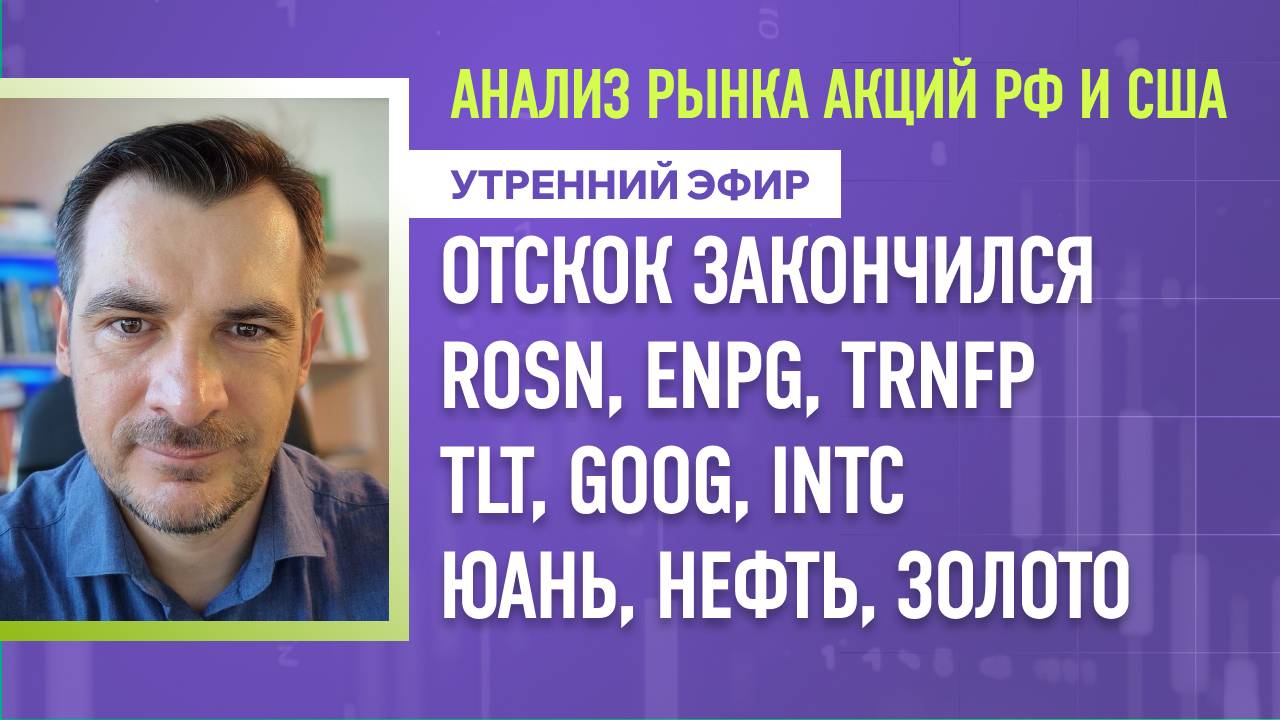 Анализ рынка акций РФ и США/ Отскок закончился/ ROSN, ENPG, TRNFP, TLT, GOOG, INTC/ Нефть, Золото