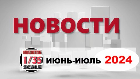 Новинки в 35-ом масштабе ИЮНЬ - ИЮЛЬ 2024/News in 35th scale JUNE- JULY 2024
