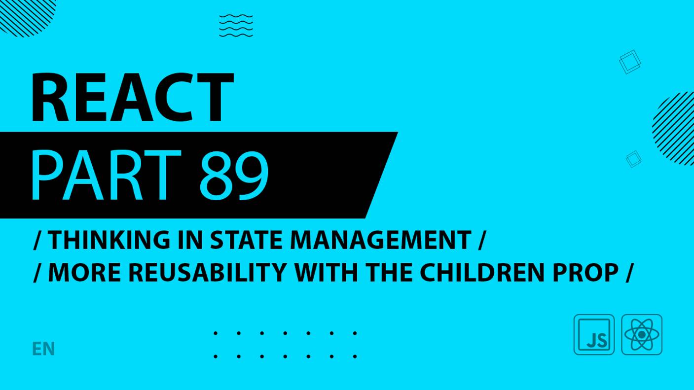 React - 089 - Thinking In State Management - More Reusability With the children Prop