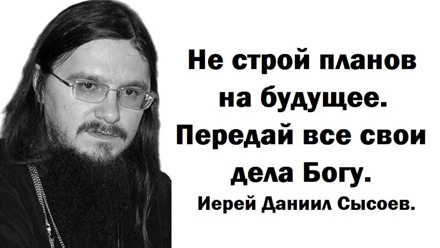 Не строй планов на будущее. Передай все свои дела Богу. Иерей Даниил Сысоев.