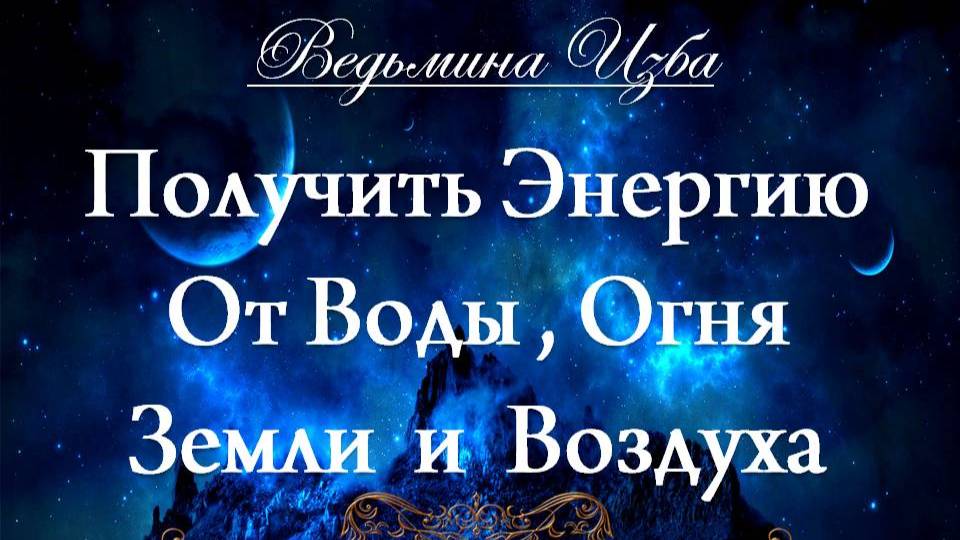 ПОЛУЧИТЬ ЭНЕРГИЮ ОТ ВОДЫ,ОГНЯ, ЗЕМЛИ И ВОЗДУХА…(для всех) Инга Хосроева ВЕДЬМИНА ИЗБА