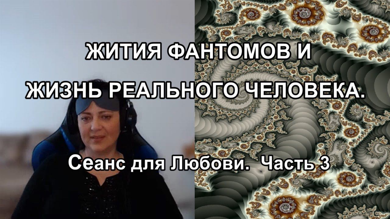ЖИТИЯ ФАНТОМОВ И ЖИЗНЬ РЕАЛЬНОГО ЧЕЛОВЕКА. Сеанс для Любови. Часть 3