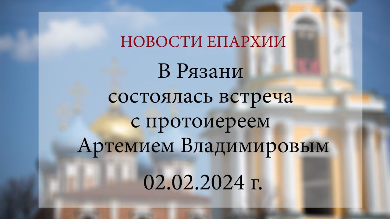 В Рязани состоялась встреча с протоиереем Артемием Владимировым (02.02.2024 г.)