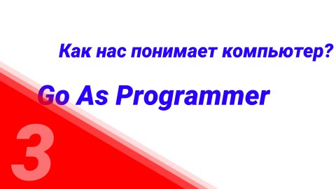 "Go as Programmer" №3. Как нас понимает компьютер?