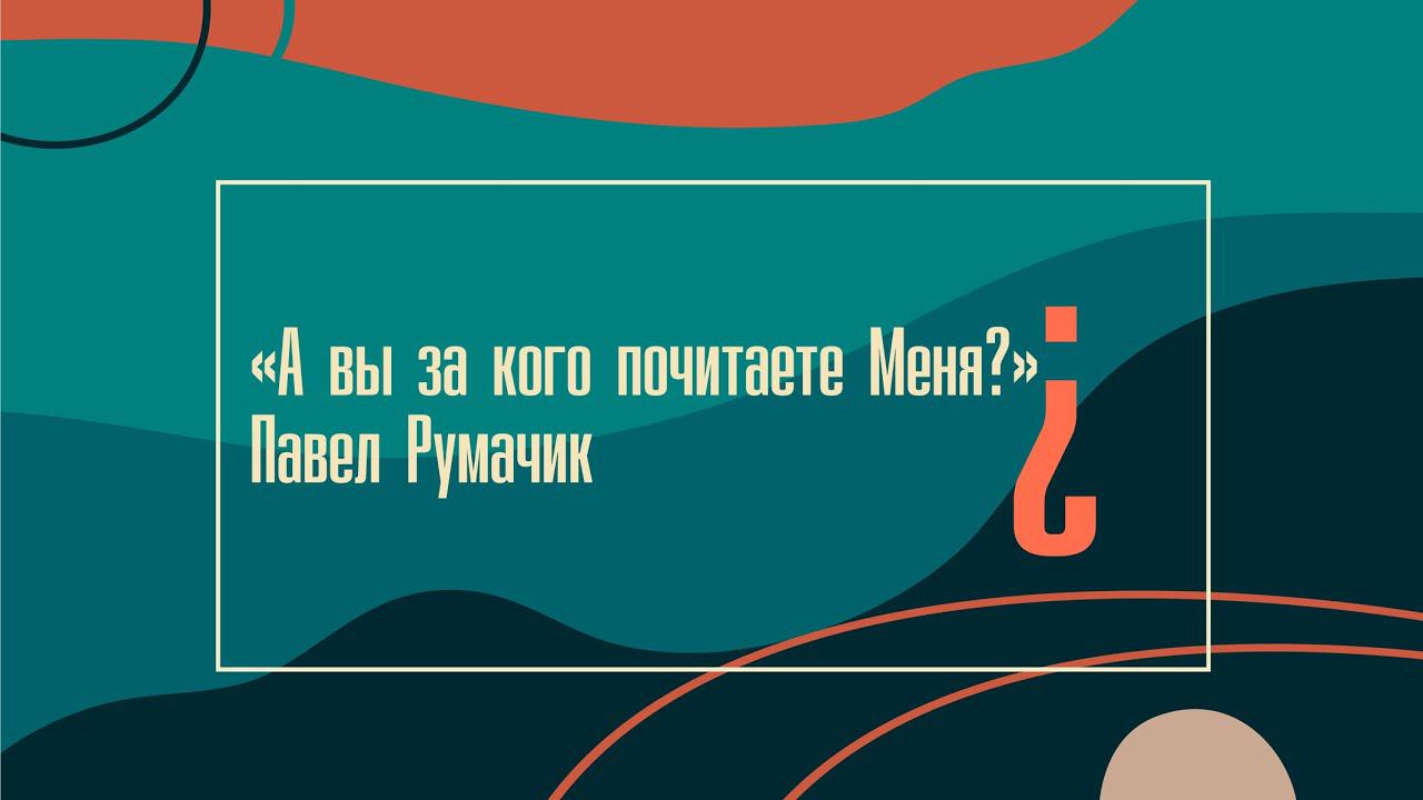 "А вы за кого почитаете Меня?" Павел Румачик