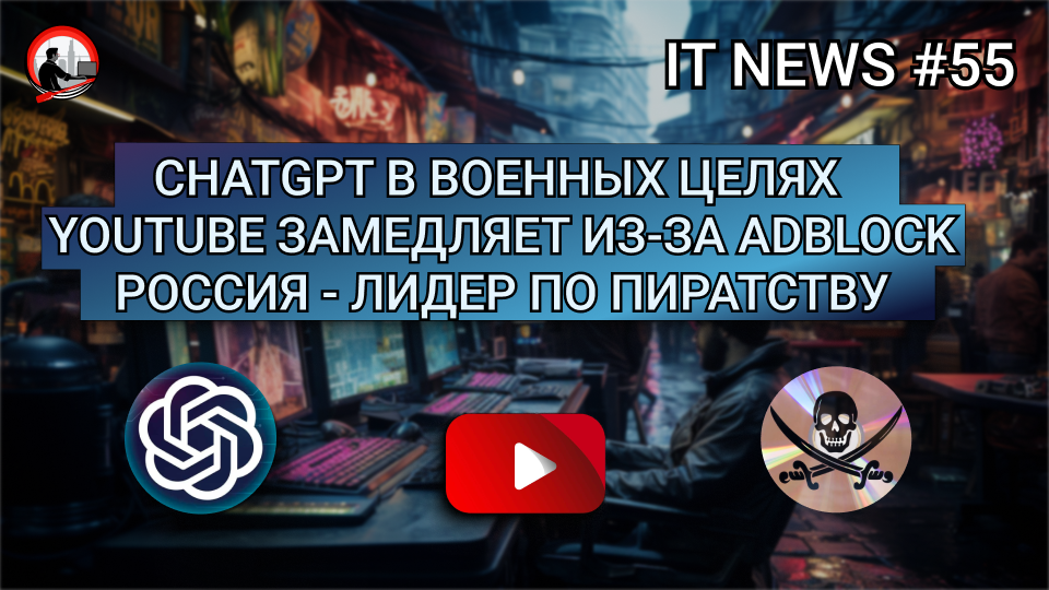 #IT #Новости 55 | ChatGPT в военных целях, YouTube замедляет из-за AdBlock, РФ - лидер по пиратству