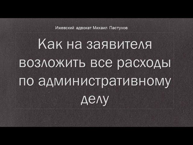 Иж Адвокат Пастухов. Как на  заявителя возложить все расходы по административному делу.