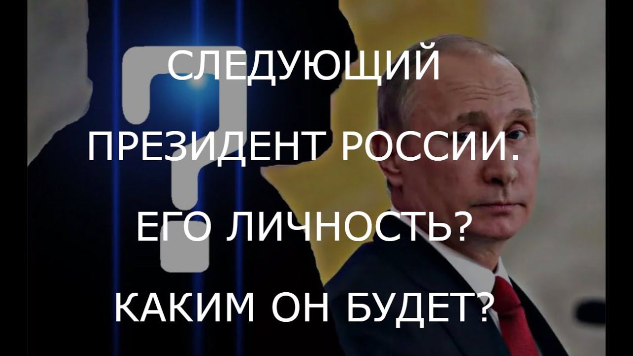 СЛЕДУЮЩИЙ ПРЕЗИДЕНТ РОССИИ. ЕГО ЛИЧНОСТЬ? КАКИМ ОН БУДЕТ?