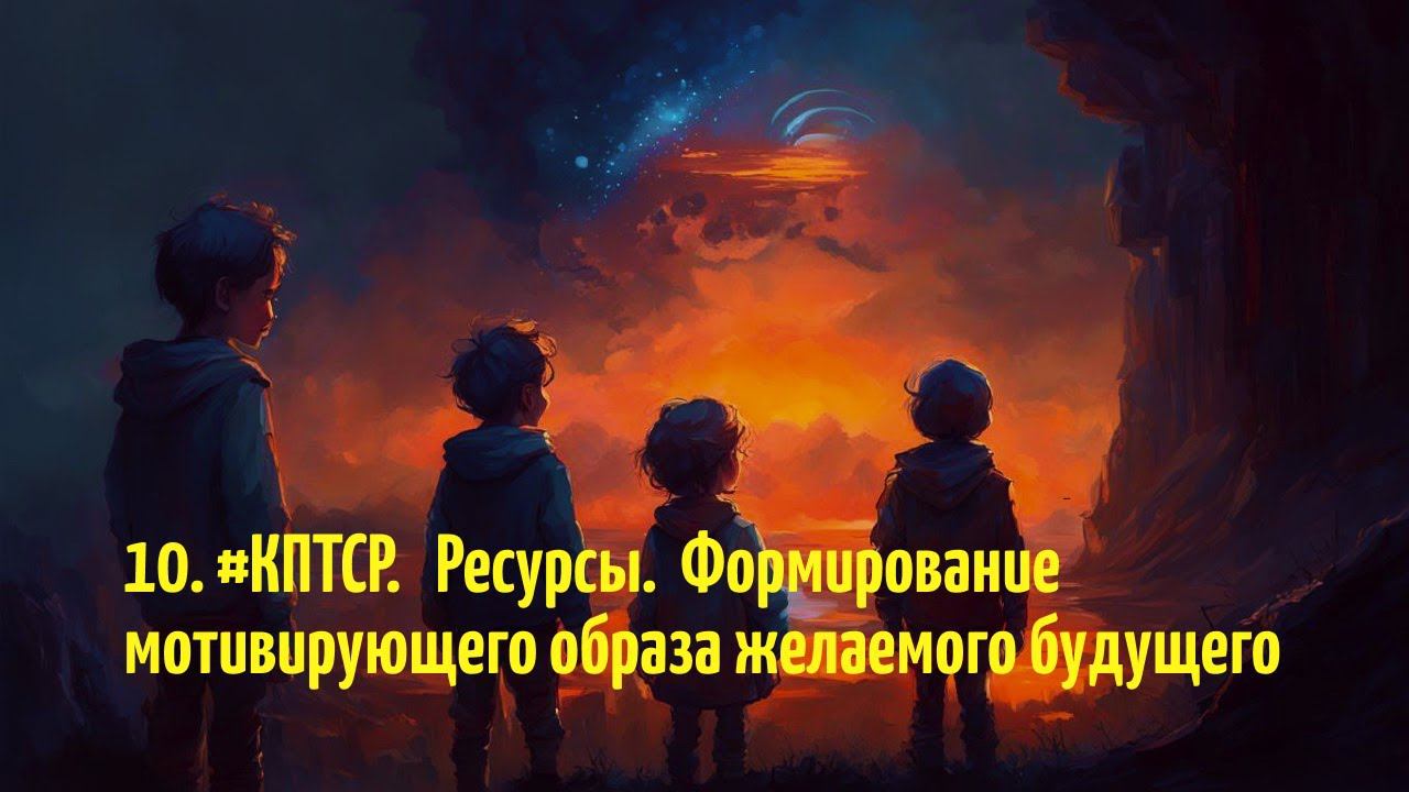 10. #КПТСР. Ресурсы. Формирование мотивирующего образа желаемого будущего