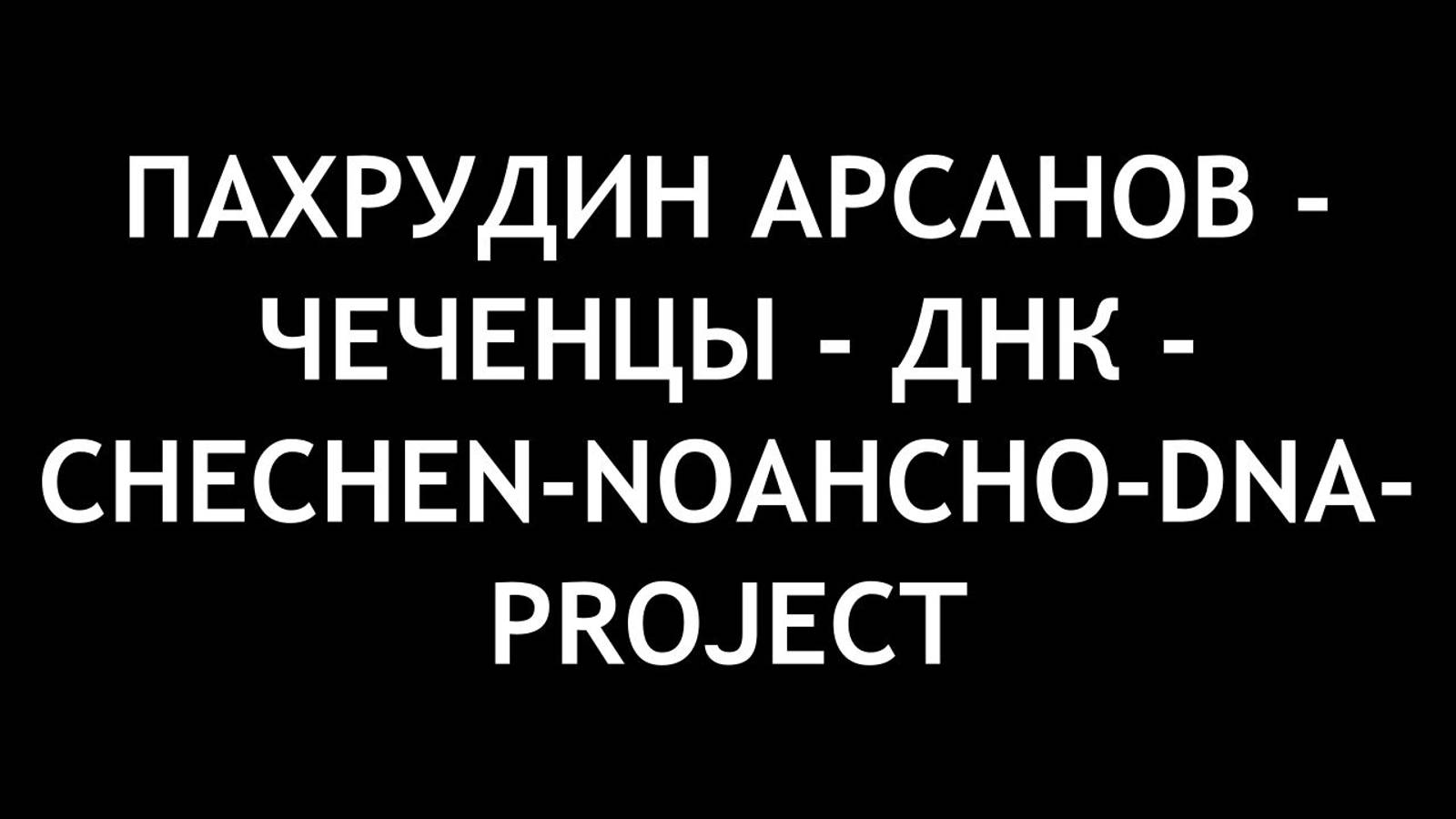 ПАХРУДИН АРСАНОВ - ЧЕЧЕНЦЫ - ДНК - CHECHEN-NOAHCHO-DNA-PROJECT