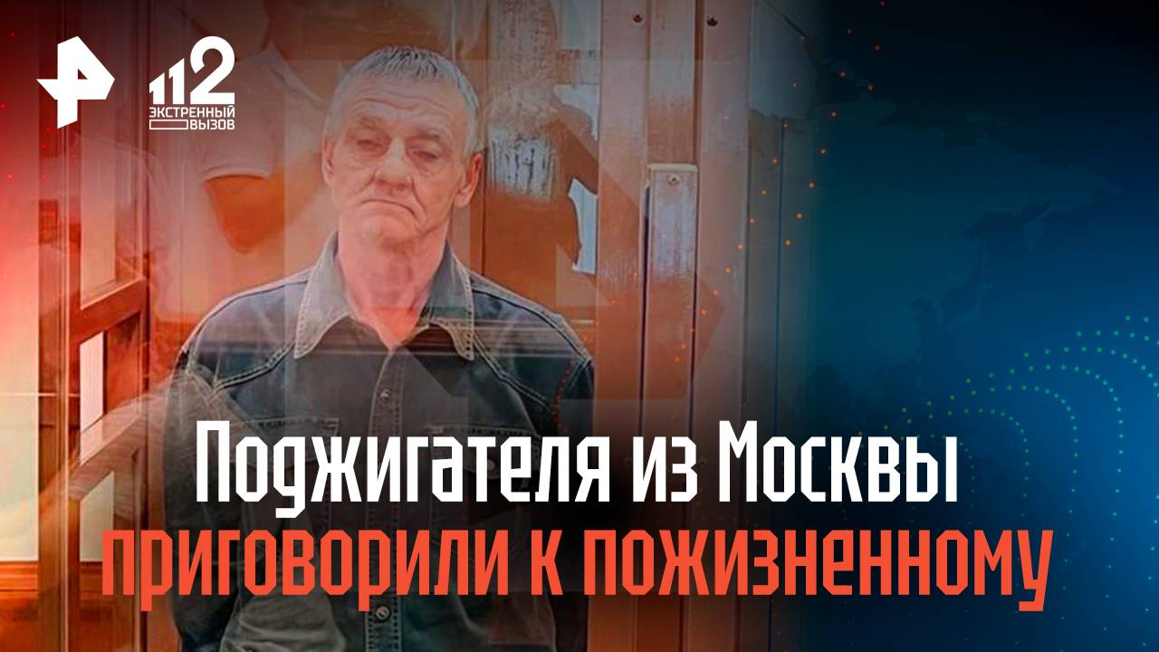 Поджигателя из Москвы приговорили к пожизненному сроку