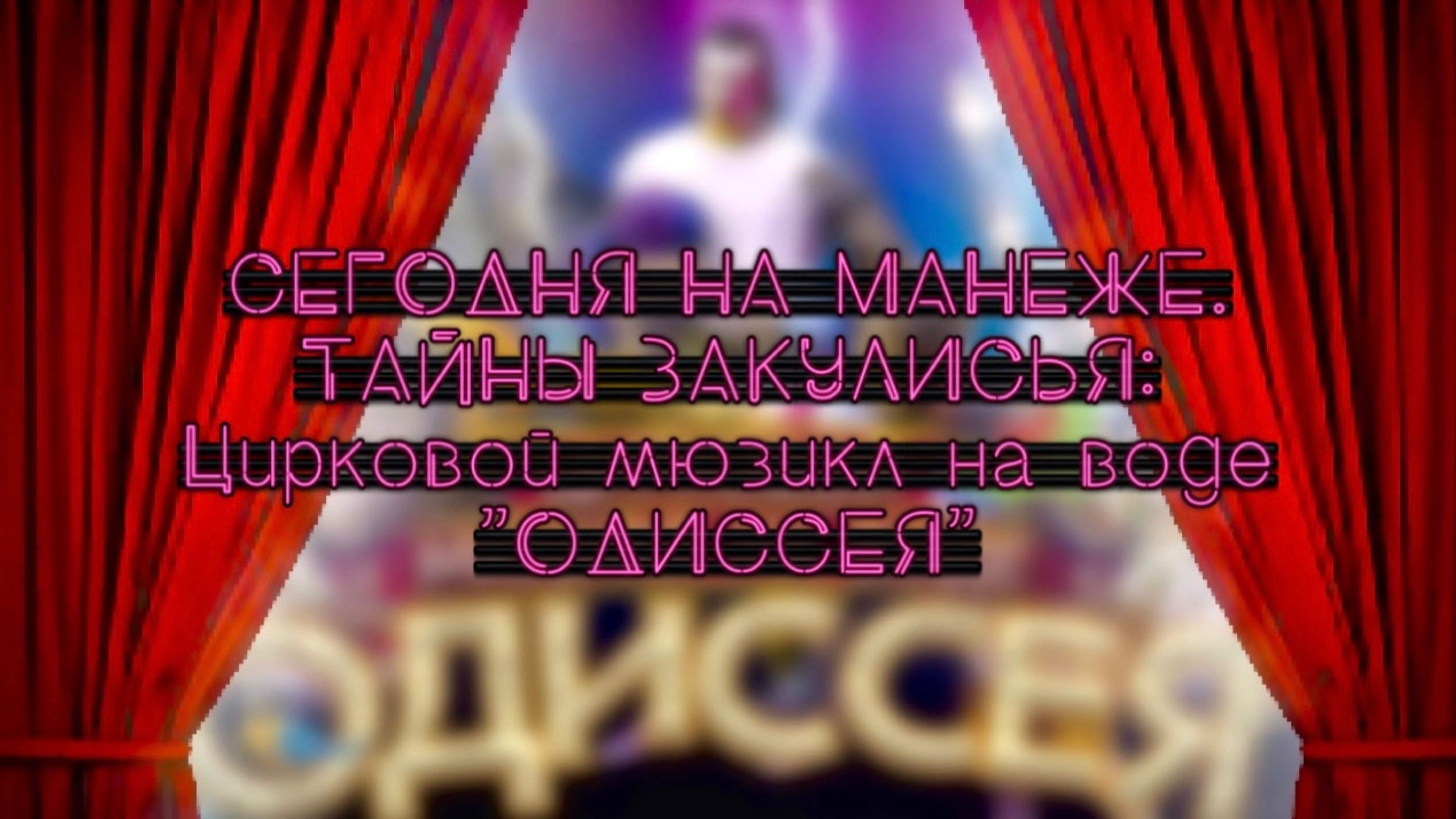 СЕГОДНЯ НА МАНЕЖЕ: ТАЙНА ЗАКУЛИСЬЯ. ЦИРКОВОЙ МЮЗИКЛ НА ВОДЕ "ОДИССЕЯ"