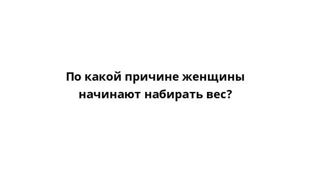 По какой причине женщины начинают набирать вес?