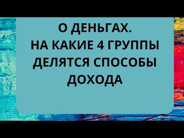 О ДЕНЬГАХ. НА  КАКИЕ  4 ГРУППЫ ДЕЛЯТСЯ  СПОСОБЫ ДОХОДА?